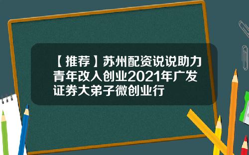【推荐】苏州配资说说助力青年改入创业2021年广发证券大弟子微创业行