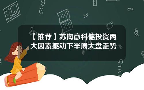 【推荐】苏海彦科德投资两大因素撼动下半周大盘走势