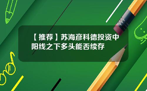 【推荐】苏海彦科德投资中阳线之下多头能否续存