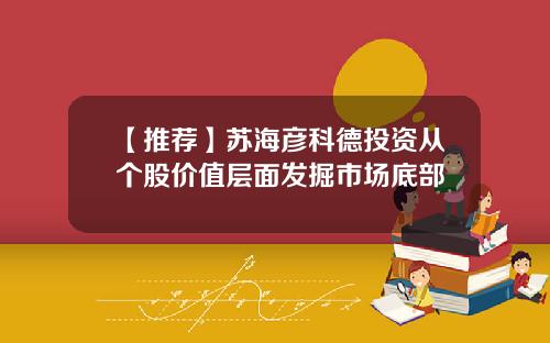 【推荐】苏海彦科德投资从个股价值层面发掘市场底部