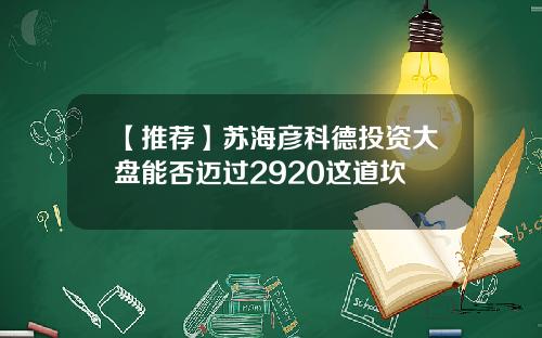 【推荐】苏海彦科德投资大盘能否迈过2920这道坎