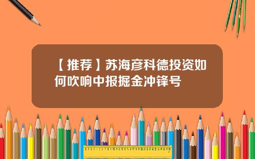 【推荐】苏海彦科德投资如何吹响中报掘金冲锋号