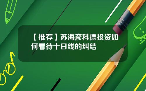 【推荐】苏海彦科德投资如何看待十日线的纠结