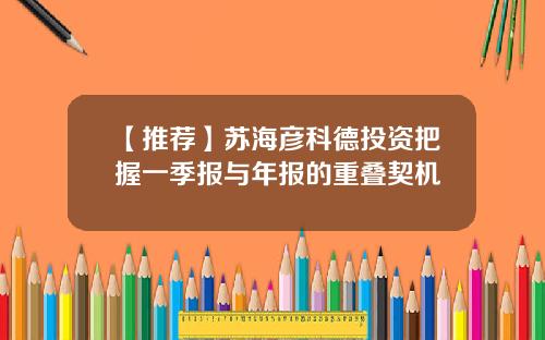 【推荐】苏海彦科德投资把握一季报与年报的重叠契机