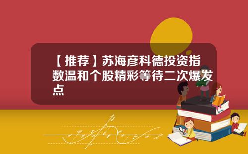 【推荐】苏海彦科德投资指数温和个股精彩等待二次爆发点