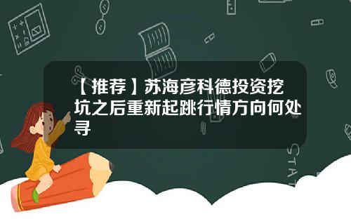 【推荐】苏海彦科德投资挖坑之后重新起跳行情方向何处寻