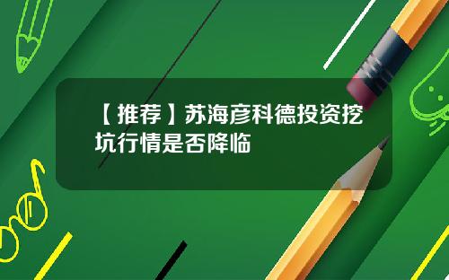 【推荐】苏海彦科德投资挖坑行情是否降临