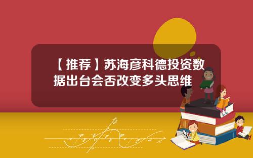 【推荐】苏海彦科德投资数据出台会否改变多头思维