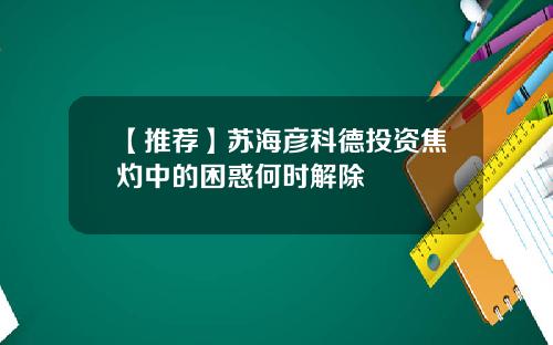 【推荐】苏海彦科德投资焦灼中的困惑何时解除