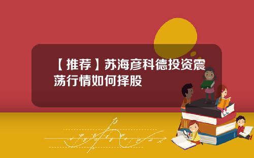 【推荐】苏海彦科德投资震荡行情如何择股