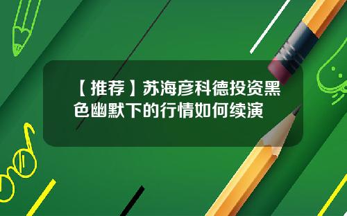 【推荐】苏海彦科德投资黑色幽默下的行情如何续演