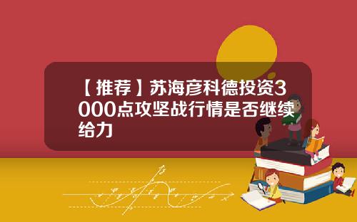 【推荐】苏海彦科德投资3000点攻坚战行情是否继续给力