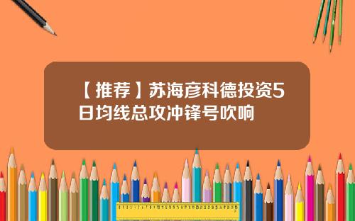 【推荐】苏海彦科德投资5日均线总攻冲锋号吹响