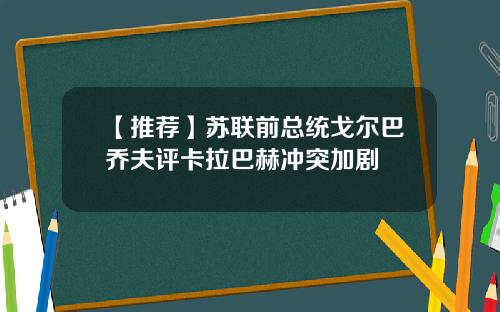 【推荐】苏联前总统戈尔巴乔夫评卡拉巴赫冲突加剧
