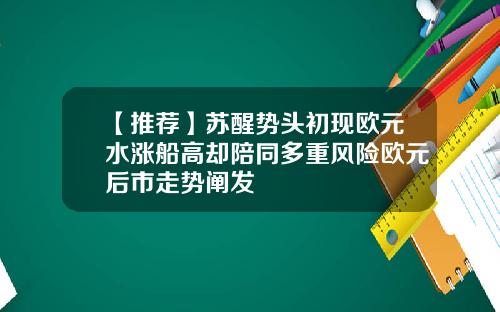 【推荐】苏醒势头初现欧元水涨船高却陪同多重风险欧元后市走势阐发