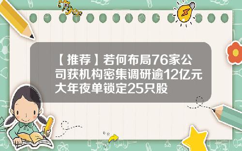 【推荐】若何布局76家公司获机构密集调研逾12亿元大年夜单锁定25只股
