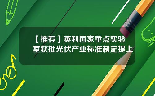 【推荐】英利国家重点实验室获批光伏产业标准制定提上