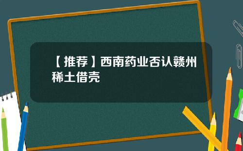 【推荐】西南药业否认赣州稀土借壳