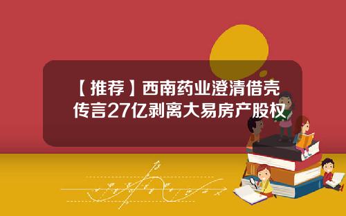 【推荐】西南药业澄清借壳传言27亿剥离大易房产股权