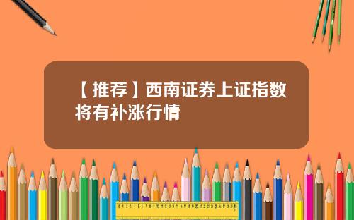 【推荐】西南证券上证指数将有补涨行情