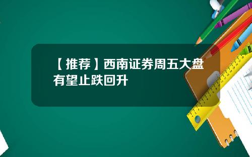 【推荐】西南证券周五大盘有望止跌回升