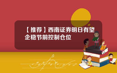 【推荐】西南证券明日有望企稳节前控制仓位