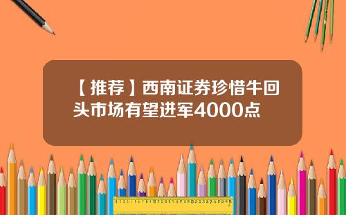 【推荐】西南证券珍惜牛回头市场有望进军4000点