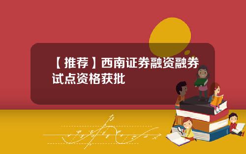 【推荐】西南证券融资融券试点资格获批