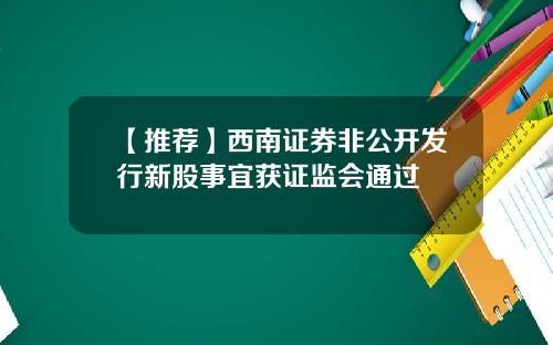 【推荐】西南证券非公开发行新股事宜获证监会通过