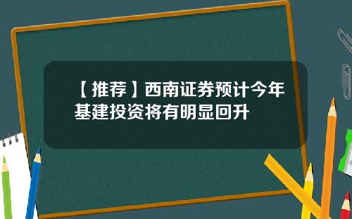【推荐】西南证券预计今年基建投资将有明显回升