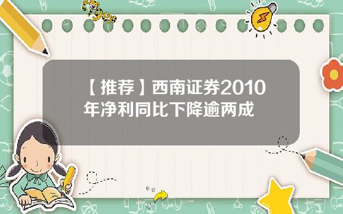 【推荐】西南证券2010年净利同比下降逾两成