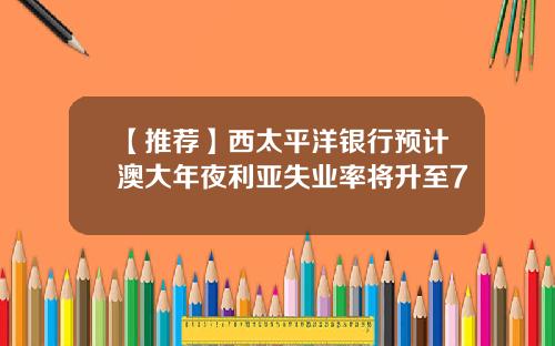 【推荐】西太平洋银行预计澳大年夜利亚失业率将升至7