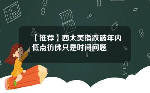 【推荐】西太美指跌破年内低点彷佛只是时间问题