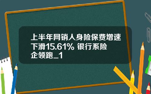 上半年网销人身险保费增速下滑15.61% 银行系险企领跑_1