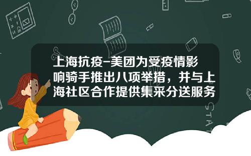 上海抗疫-美团为受疫情影响骑手推出八项举措，并与上海社区合作提供集采分送服务_1