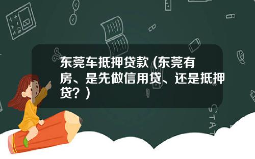 东莞车抵押贷款 (东莞有房、是先做信用贷、还是抵押贷？)