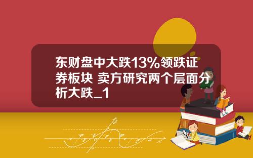 东财盘中大跌13%领跌证券板块 卖方研究两个层面分析大跌_1