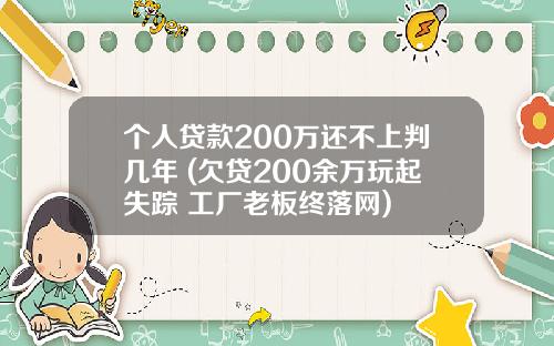 个人贷款200万还不上判几年 (欠贷200余万玩起失踪 工厂老板终落网)