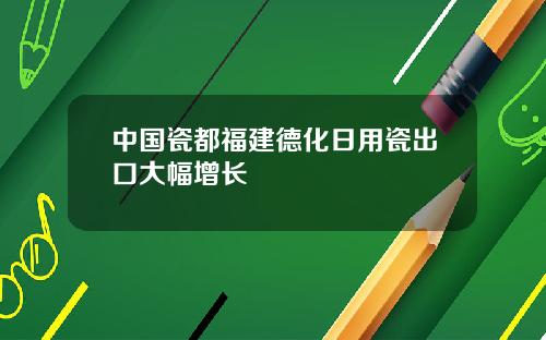 中国瓷都福建德化日用瓷出口大幅增长