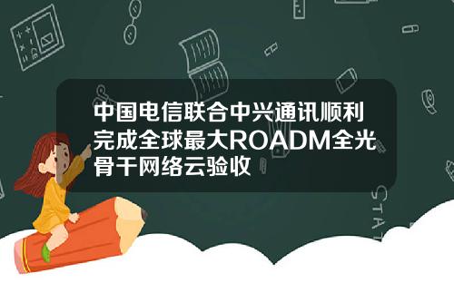 中国电信联合中兴通讯顺利完成全球最大ROADM全光骨干网络云验收