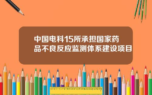 中国电科15所承担国家药品不良反应监测体系建设项目