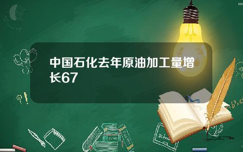 中国石化去年原油加工量增长67