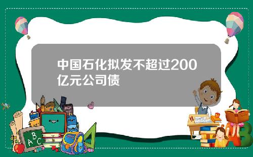 中国石化拟发不超过200亿元公司债