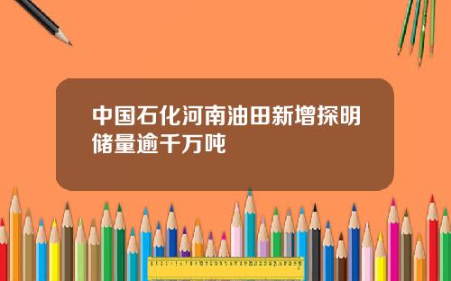 中国石化河南油田新增探明储量逾千万吨