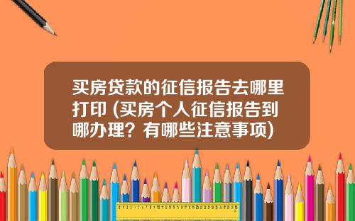 买房贷款的征信报告去哪里打印 (买房个人征信报告到哪办理？有哪些注意事项)