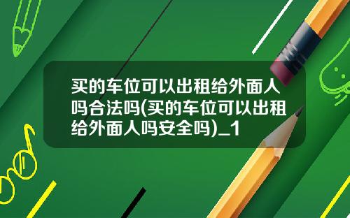 买的车位可以出租给外面人吗合法吗(买的车位可以出租给外面人吗安全吗)_1