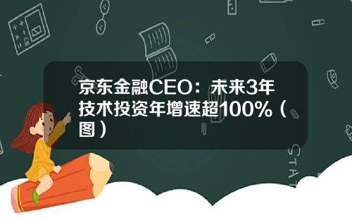 京东金融CEO：未来3年技术投资年增速超100%（图）