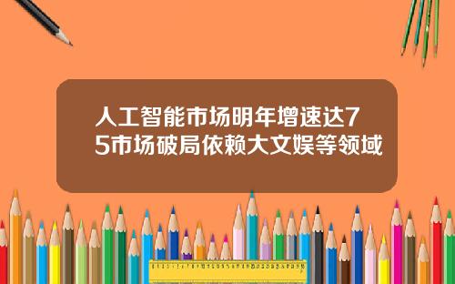 人工智能市场明年增速达75市场破局依赖大文娱等领域