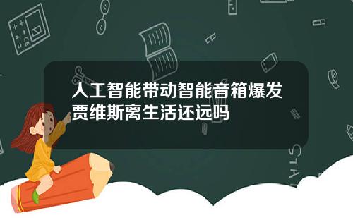 人工智能带动智能音箱爆发贾维斯离生活还远吗