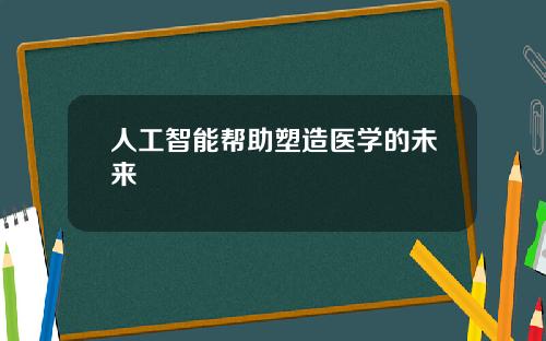 人工智能帮助塑造医学的未来